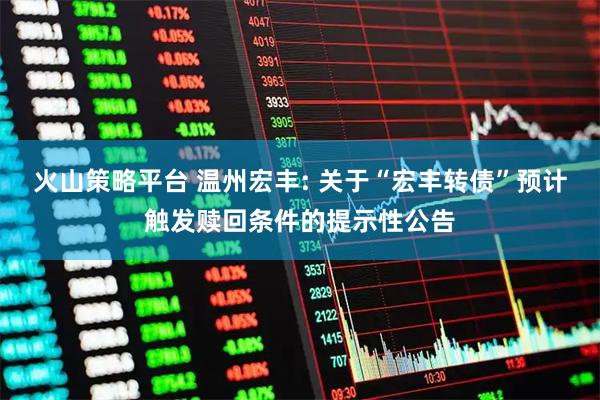 火山策略平台 温州宏丰: 关于“宏丰转债”预计触发赎回条件的提示性公告