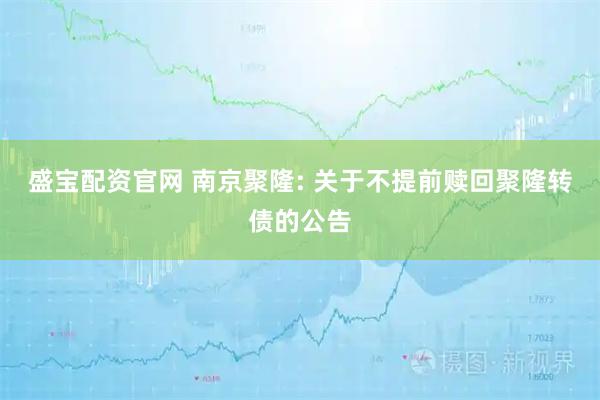 盛宝配资官网 南京聚隆: 关于不提前赎回聚隆转债的公告
