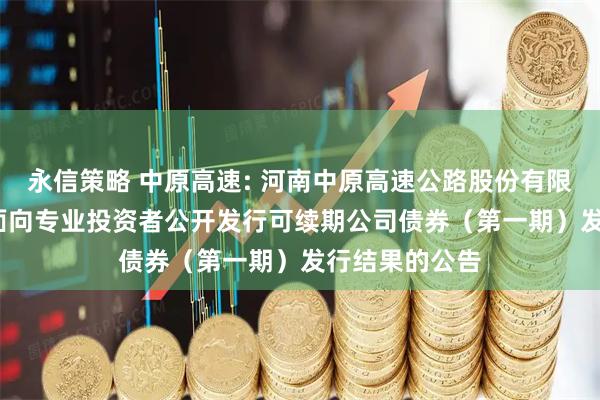 永信策略 中原高速: 河南中原高速公路股份有限公司2025年面向专业投资者公开发行可续期公司债券(第一期)发行结果的公告