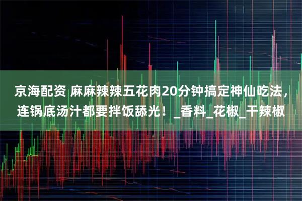 京海配资 麻麻辣辣五花肉20分钟搞定神仙吃法，连锅底汤汁都要拌饭舔光！_香料_花椒_干辣椒