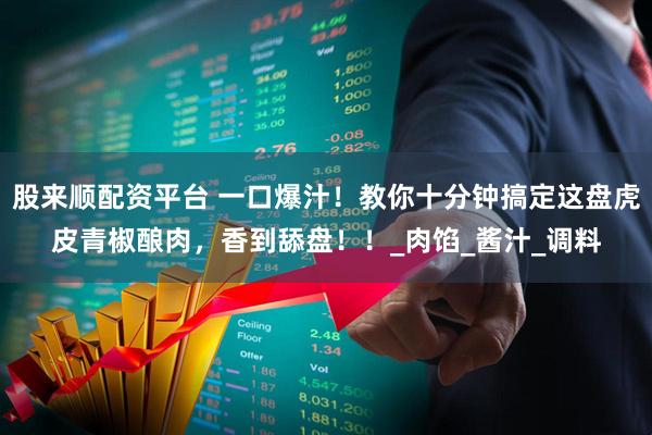 股来顺配资平台 一口爆汁!教你十分钟搞定这盘虎皮青椒酿肉,香到舔盘!!_肉馅_酱汁_调料