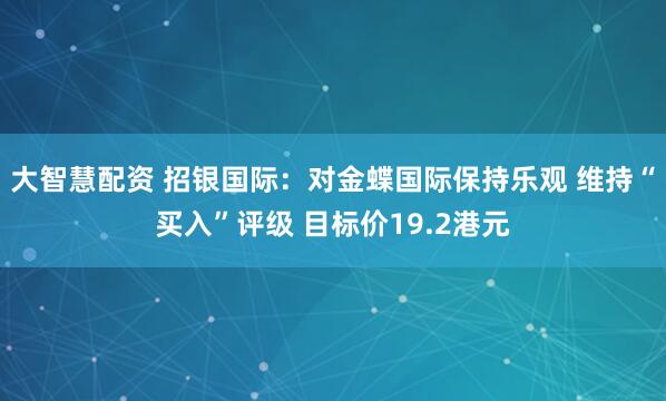 大智慧配资 招银国际:对金蝶国际保持乐观 维持“买入”评级 目标价19.2港元
