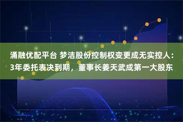 涌融优配平台 梦洁股份控制权变更成无实控人：3年委托表决到期，董事长姜天武成第一大股东