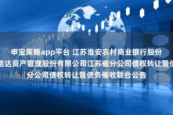 申宝策略app平台 江苏淮安农村商业银行股份有限公司与中国信达资产管理股份有限公司江苏省分公司债权转让暨债务催收联合公告