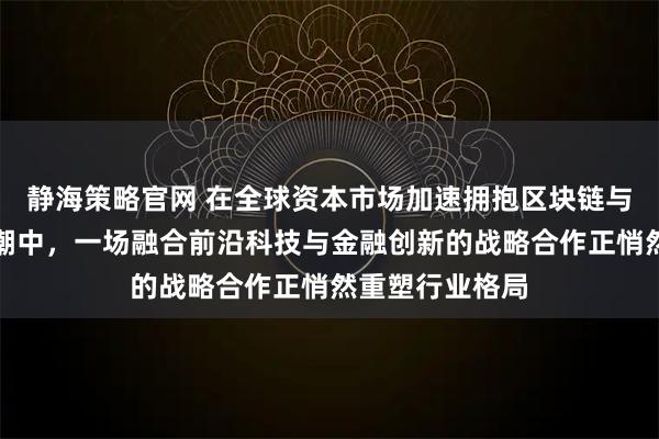 静海策略官网 在全球资本市场加速拥抱区块链与数字资产的浪潮中，一场融合前沿科技与金融创新的战略合作正悄然重塑行业格局