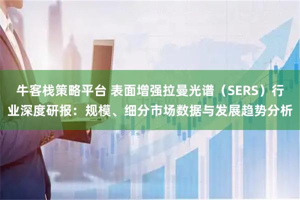 牛客栈策略平台 表面增强拉曼光谱（SERS）行业深度研报：规模、细分市场数据与发展趋势分析