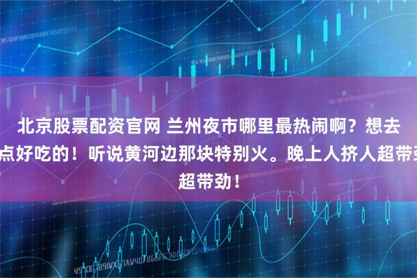 北京股票配资官网 兰州夜市哪里最热闹啊?想去吃点好吃的!听说黄河边那块特别火。晚上人挤人超带劲!