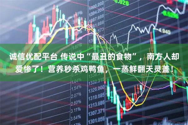 诚信优配平台 传说中“最丑的食物”,南方人却爱惨了!营养秒杀鸡鸭鱼,一蒸鲜翻天灵盖!