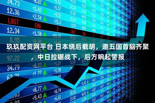 玖玖配资网平台 日本绕后截胡，邀五国首脑齐聚，中日拉锯战下，后方响起警报