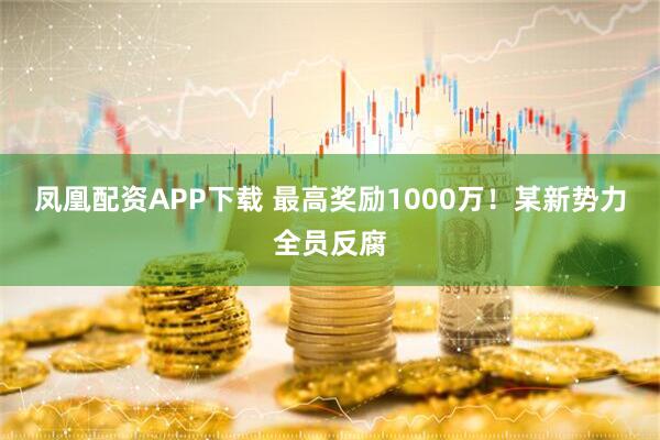 凤凰配资APP下载 最高奖励1000万！某新势力全员反腐